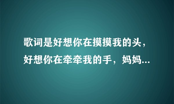 歌词是好想你在摸摸我的头，好想你在牵牵我的手，妈妈呀我想你是什么歌