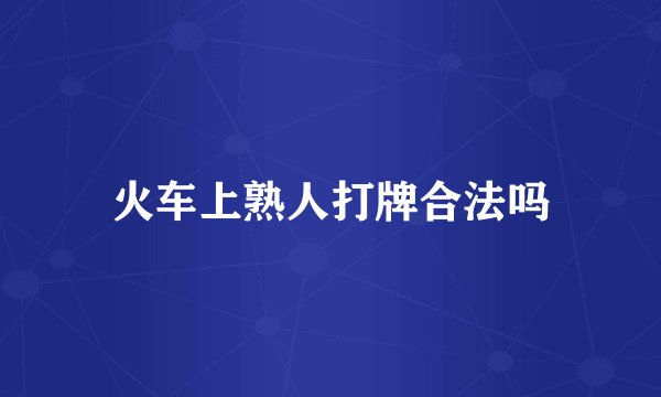 火车上熟人打牌合法吗