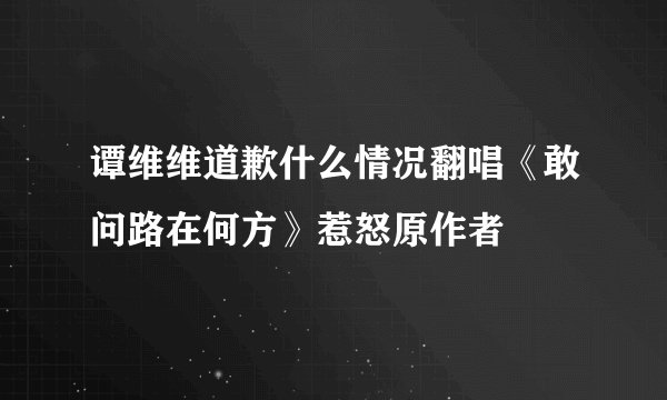 谭维维道歉什么情况翻唱《敢问路在何方》惹怒原作者