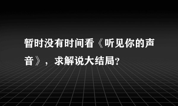 暂时没有时间看《听见你的声音》，求解说大结局？