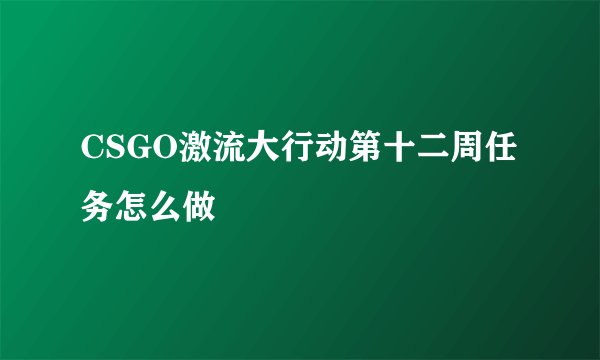 CSGO激流大行动第十二周任务怎么做