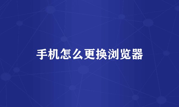 手机怎么更换浏览器