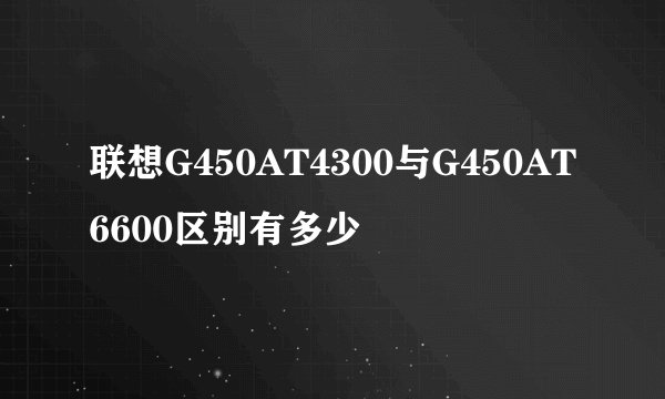 联想G450AT4300与G450AT6600区别有多少
