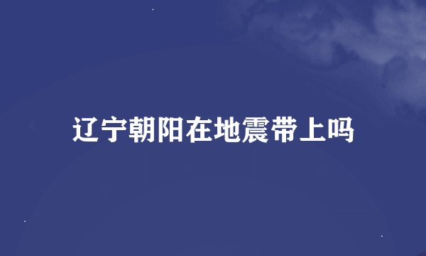 辽宁朝阳在地震带上吗