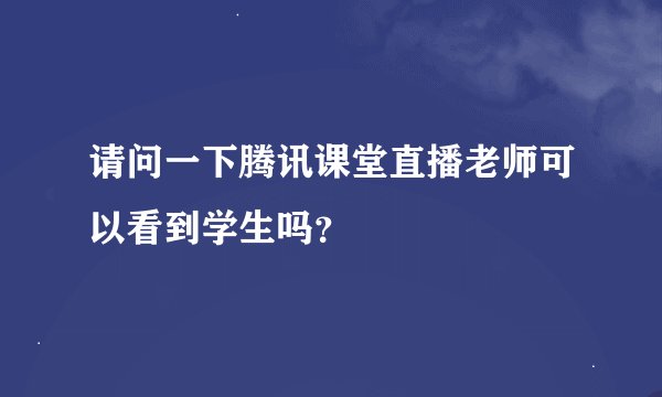 请问一下腾讯课堂直播老师可以看到学生吗？