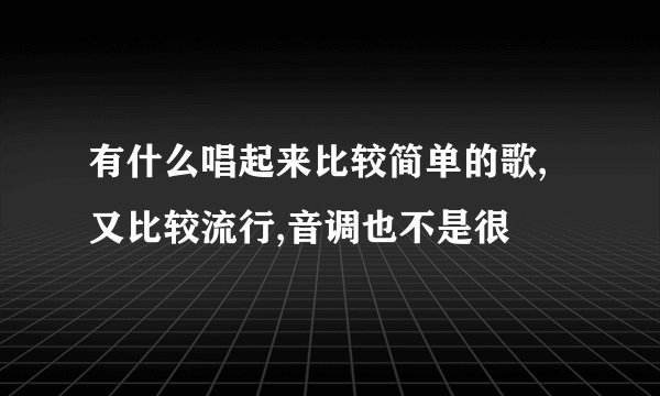 有什么唱起来比较简单的歌,又比较流行,音调也不是很