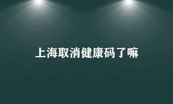 上海取消健康码了嘛