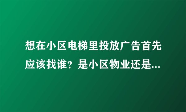 想在小区电梯里投放广告首先应该找谁？是小区物业还是电梯广告公司？