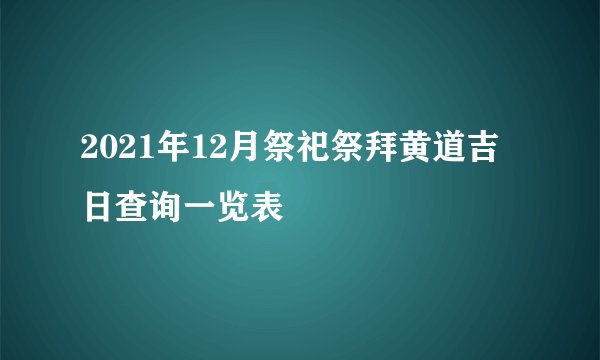 2021年12月祭祀祭拜黄道吉日查询一览表