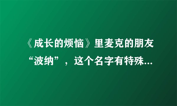 《成长的烦恼》里麦克的朋友“波纳”，这个名字有特殊意思啊？