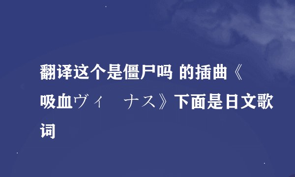 翻译这个是僵尸吗 的插曲《吸血ヴィーナス》下面是日文歌词