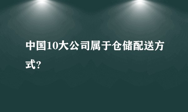 中国10大公司属于仓储配送方式？