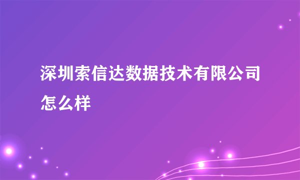深圳索信达数据技术有限公司怎么样