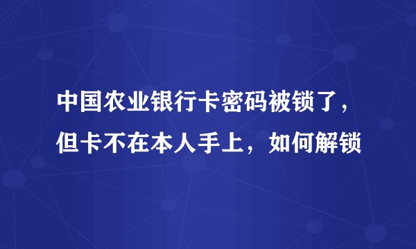 中国农业银行卡密码被锁了，但卡不在本人手上，如何解锁