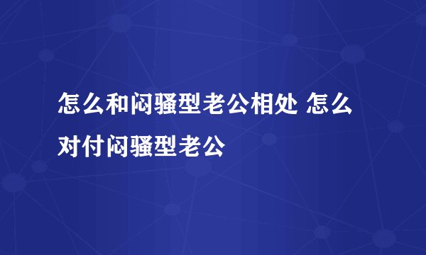 怎么和闷骚型老公相处 怎么对付闷骚型老公