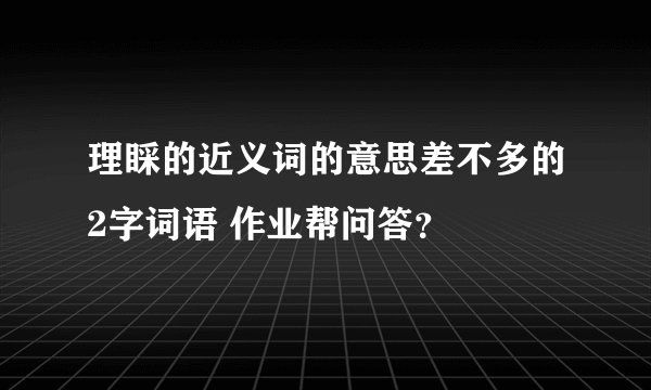 理睬的近义词的意思差不多的2字词语 作业帮问答？