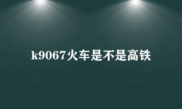 k9067火车是不是高铁