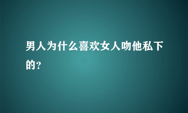 男人为什么喜欢女人吻他私下的？