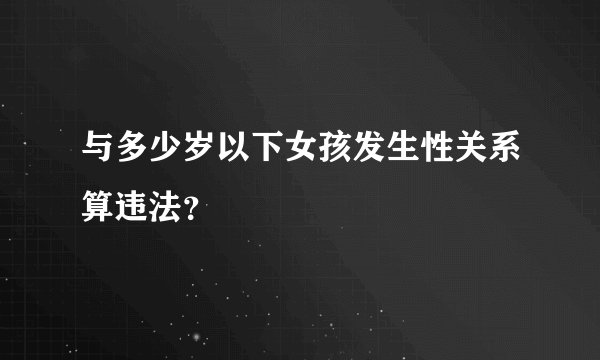 与多少岁以下女孩发生性关系算违法？