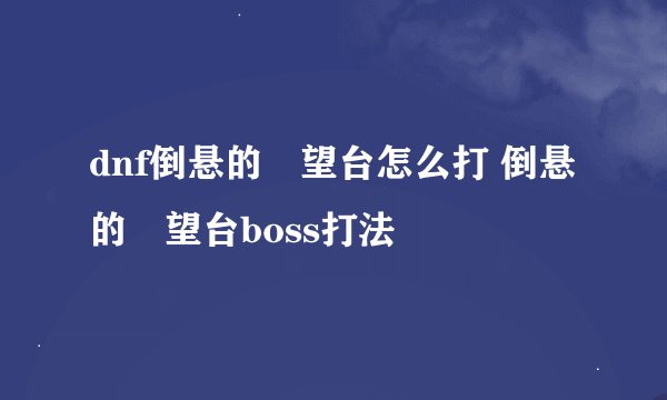 dnf倒悬的瞭望台怎么打 倒悬的瞭望台boss打法