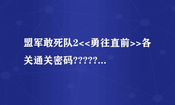 盟军敢死队2<<勇往直前>>各关通关密码???????急!!!!!!!!!!!!!!!!!!!!!