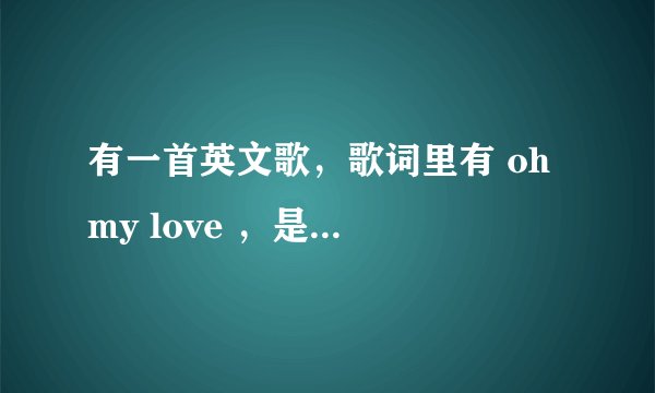 有一首英文歌，歌词里有 oh my love ，是黑人男组合唱的