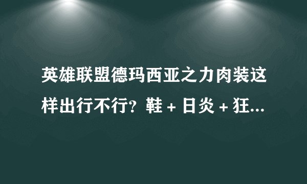 英雄联盟德玛西亚之力肉装这样出行不行？鞋＋日炎＋狂徒＋粪叉＋荆棘（或自然）＋春哥甲。