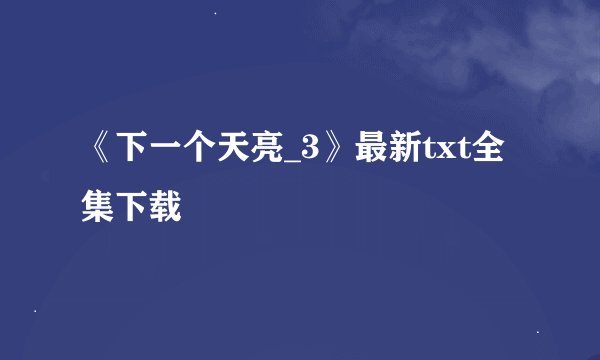 《下一个天亮_3》最新txt全集下载