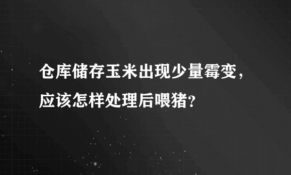 仓库储存玉米出现少量霉变，应该怎样处理后喂猪？