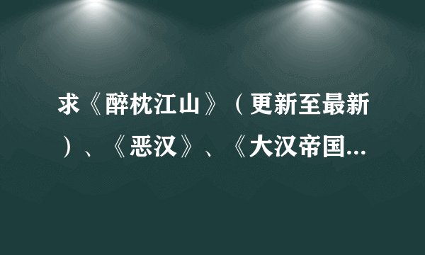 求《醉枕江山》（更新至最新）、《恶汉》、《大汉帝国风云录》TXT版。