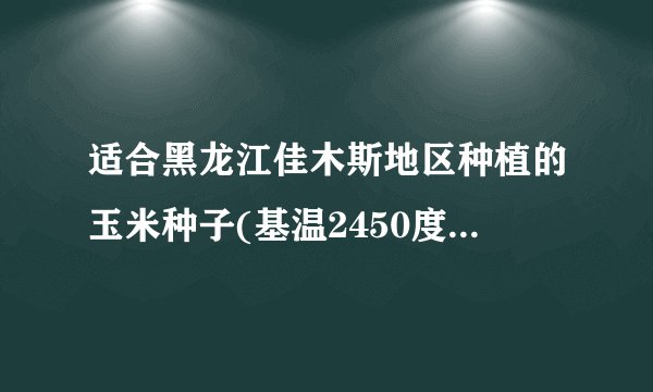 适合黑龙江佳木斯地区种植的玉米种子(基温2450度 生育期125天）