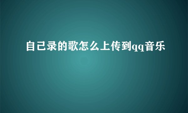 自己录的歌怎么上传到qq音乐