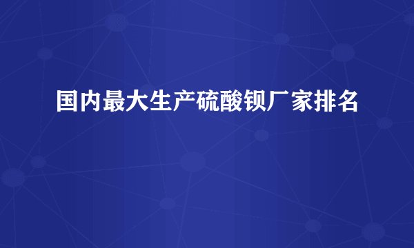 国内最大生产硫酸钡厂家排名
