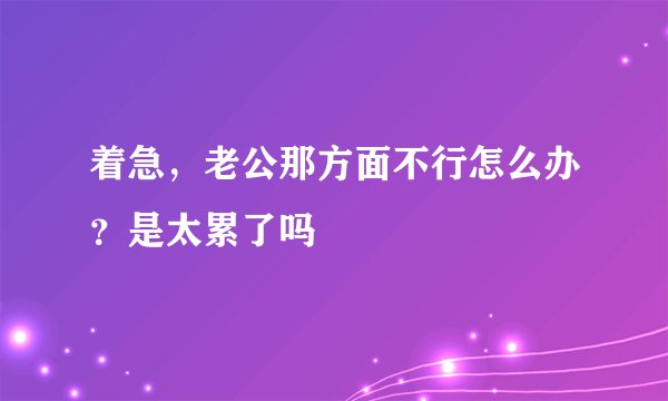 着急，老公那方面不行怎么办？是太累了吗