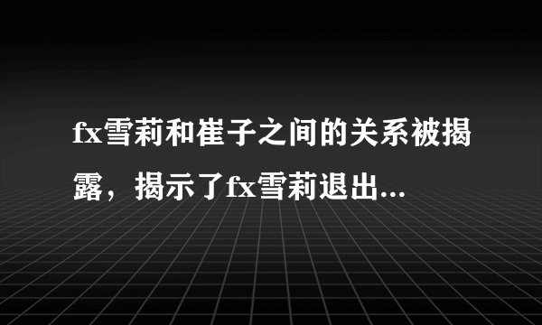 fx雪莉和崔子之间的关系被揭露，揭示了fx雪莉退出团队的内部原因