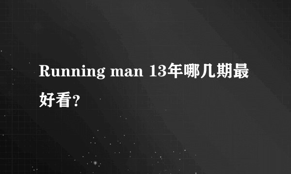 Running man 13年哪几期最好看？