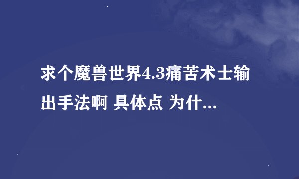 求个魔兽世界4.3痛苦术士输出手法啊 具体点 为什么我390痛苦10人DS老5才打2W7左右啊。。
