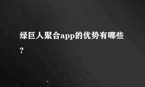 绿巨人聚合app的优势有哪些？