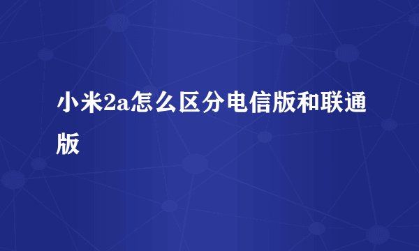 小米2a怎么区分电信版和联通版