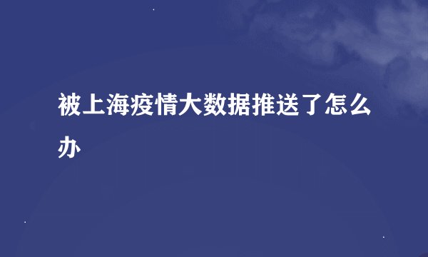 被上海疫情大数据推送了怎么办