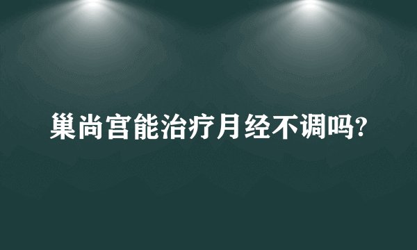 巢尚宫能治疗月经不调吗?