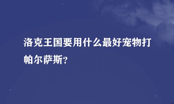 洛克王国要用什么最好宠物打帕尔萨斯？