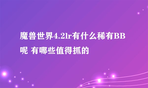 魔兽世界4.2lr有什么稀有BB呢 有哪些值得抓的