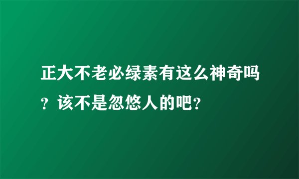 正大不老必绿素有这么神奇吗？该不是忽悠人的吧？