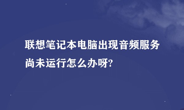 联想笔记本电脑出现音频服务尚未运行怎么办呀?