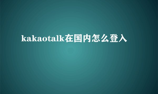 kakaotalk在国内怎么登入