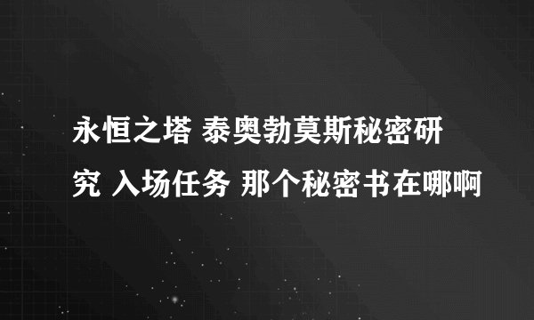 永恒之塔 泰奥勃莫斯秘密研究 入场任务 那个秘密书在哪啊