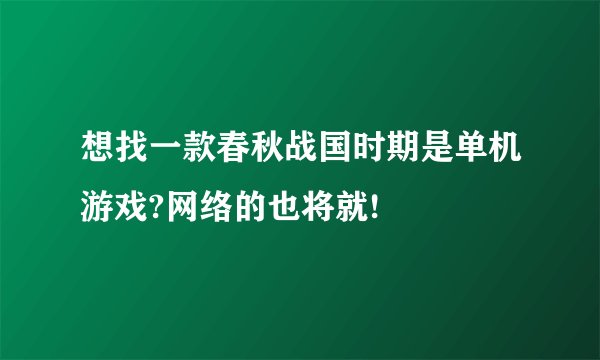 想找一款春秋战国时期是单机游戏?网络的也将就!
