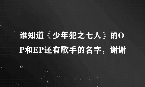 谁知道《少年犯之七人》的OP和EP还有歌手的名字，谢谢。
