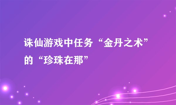 诛仙游戏中任务“金丹之术”的“珍珠在那”